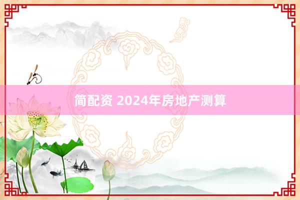 简配资 2024年房地产测算