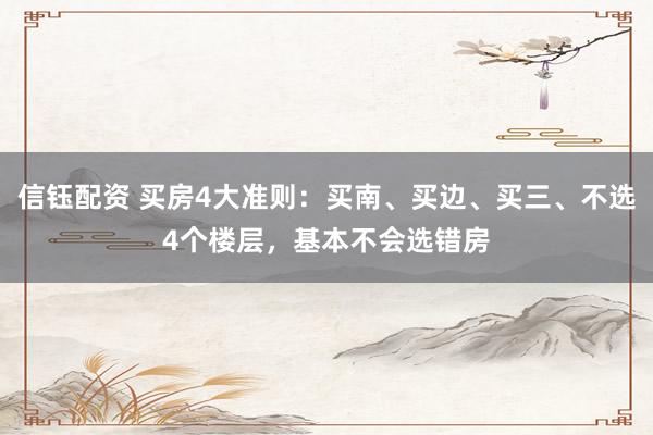 信钰配资 买房4大准则：买南、买边、买三、不选4个楼层，基本不会选错房