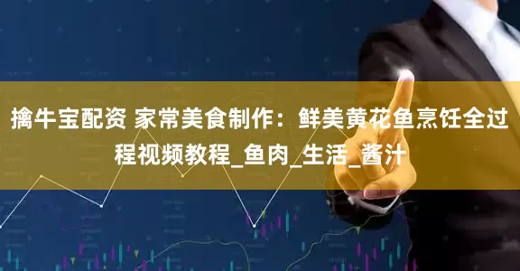 擒牛宝配资 家常美食制作：鲜美黄花鱼烹饪全过程视频教程_鱼肉_生活_酱汁