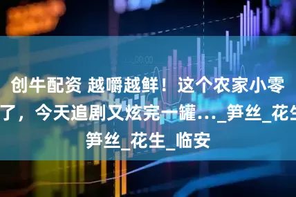 创牛配资 越嚼越鲜！这个农家小零食无敌了，今天追剧又炫完一罐…_笋丝_花生_临安