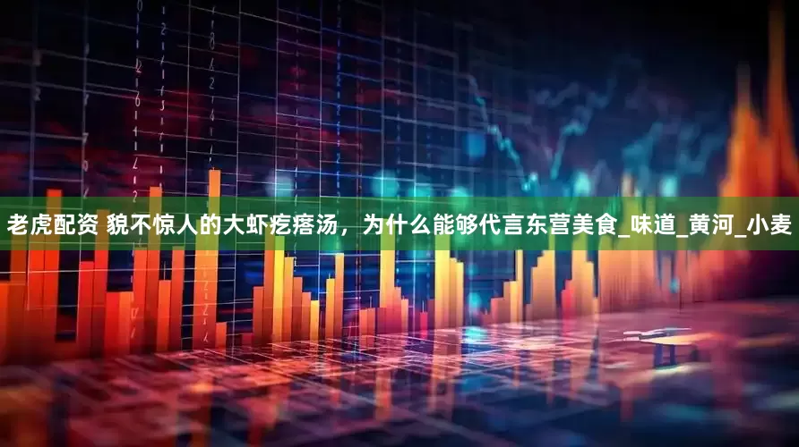 老虎配资 貌不惊人的大虾疙瘩汤，为什么能够代言东营美食_味道_黄河_小麦