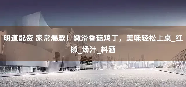 明道配资 家常爆款！嫩滑香菇鸡丁，美味轻松上桌_红椒_汤汁_料酒