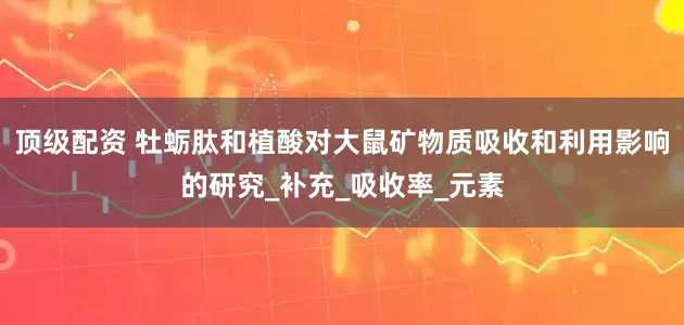 顶级配资 牡蛎肽和植酸对大鼠矿物质吸收和利用影响的研究_补充_吸收率_元素