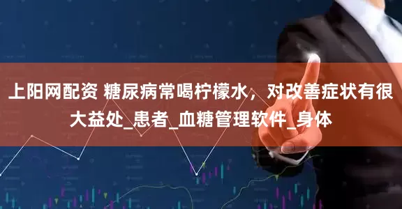 上阳网配资 糖尿病常喝柠檬水，对改善症状有很大益处_患者_血糖管理软件_身体