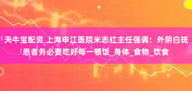 天牛宝配资 上海申江医院米志红主任强调：外阴白斑患者务必要吃好每一顿饭_身体_食物_饮食