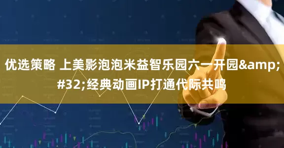 优选策略 上美影泡泡米益智乐园六一开园 经典动画IP打通代际共鸣