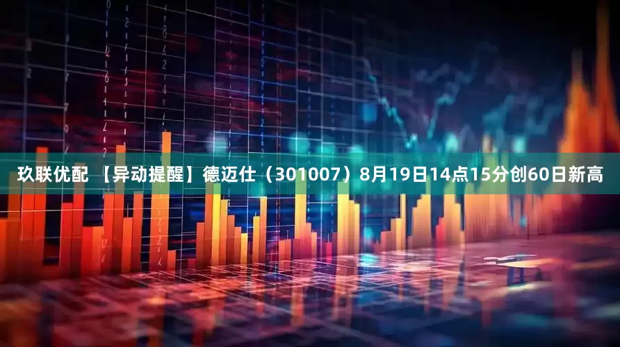 玖联优配 【异动提醒】德迈仕（301007）8月19日14点15分创60日新高