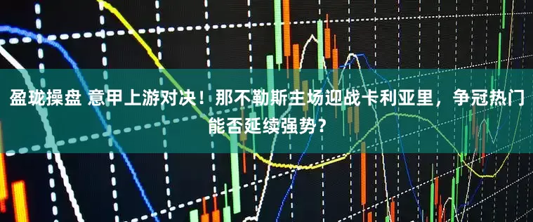 盈珑操盘 意甲上游对决！那不勒斯主场迎战卡利亚里，争冠热门能否延续强势？
