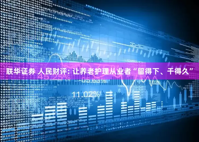 联华证券 人民财评: 让养老护理从业者“留得下、干得久”