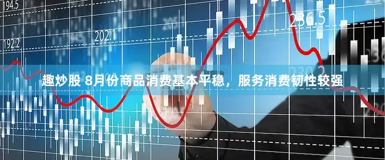 趣炒股 8月份商品消费基本平稳，服务消费韧性较强