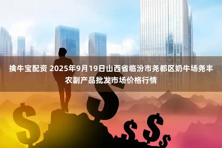 擒牛宝配资 2025年9月19日山西省临汾市尧都区奶牛场尧丰农副产品批发市场价格行情