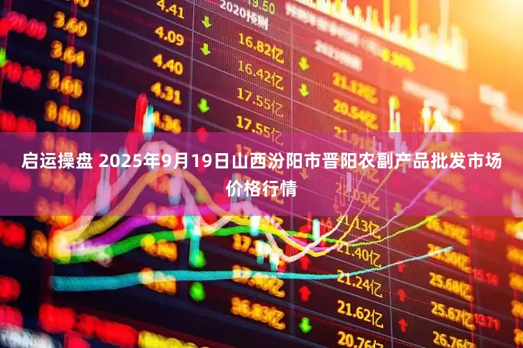 启运操盘 2025年9月19日山西汾阳市晋阳农副产品批发市场价格行情