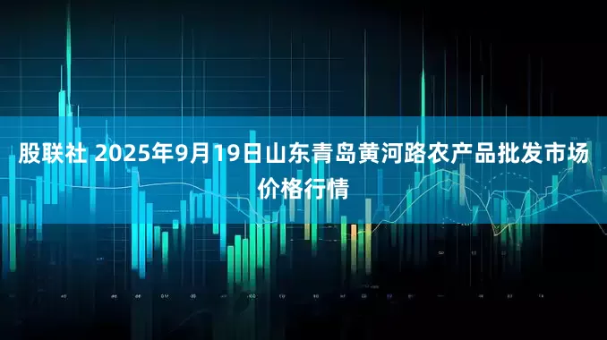 股联社 2025年9月19日山东青岛黄河路农产品批发市场价格行情