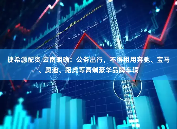 捷希源配资 云南明确：公务出行，不得租用奔驰、宝马、奥迪、路虎等高端豪华品牌车辆