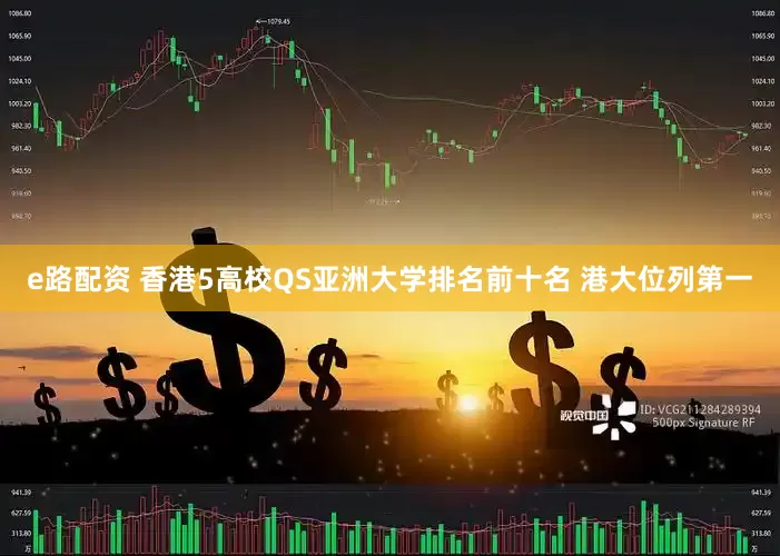 e路配资 香港5高校QS亚洲大学排名前十名 港大位列第一