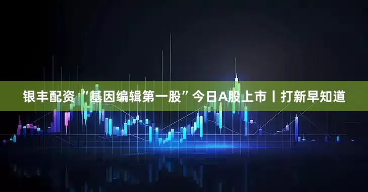 银丰配资 “基因编辑第一股”今日A股上市丨打新早知道