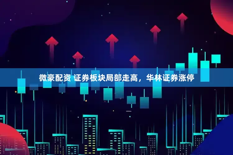 微豪配资 证券板块局部走高，华林证券涨停