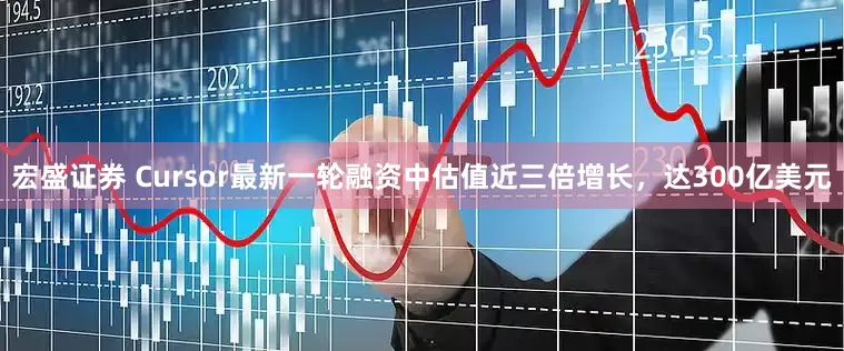 宏盛证券 Cursor最新一轮融资中估值近三倍增长，达300亿美元