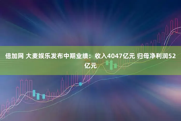 倍加网 大麦娱乐发布中期业绩：收入4047亿元 归母净利润52亿元
