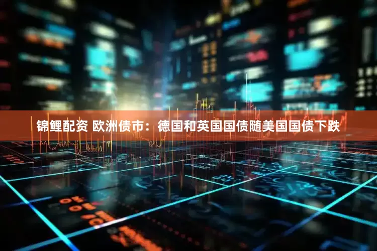 锦鲤配资 欧洲债市：德国和英国国债随美国国债下跌