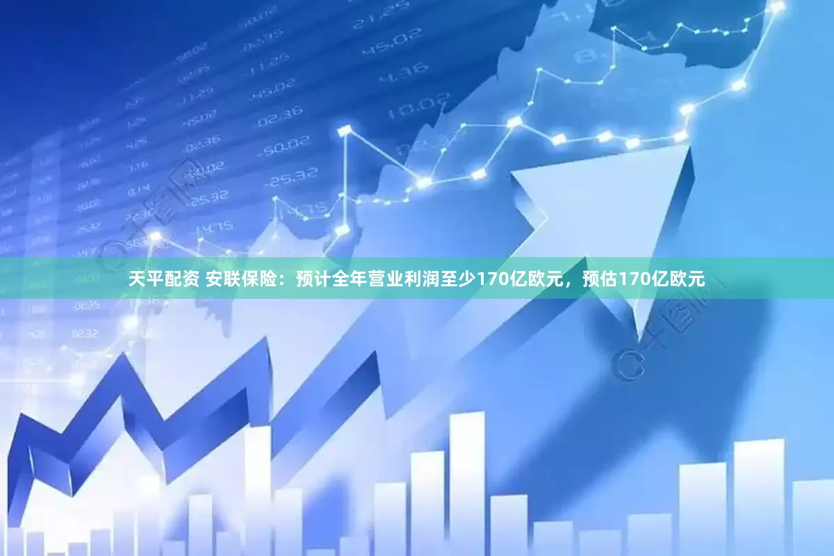 天平配资 安联保险：预计全年营业利润至少170亿欧元，预估170亿欧元