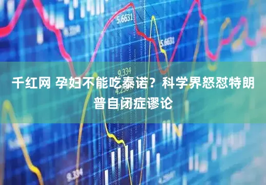 千红网 孕妇不能吃泰诺？科学界怒怼特朗普自闭症谬论