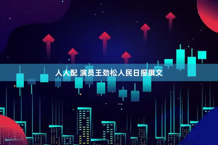 人人配 演员王劲松人民日报撰文