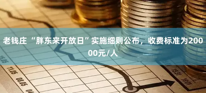 老钱庄 “胖东来开放日”实施细则公布，收费标准为20000元/人