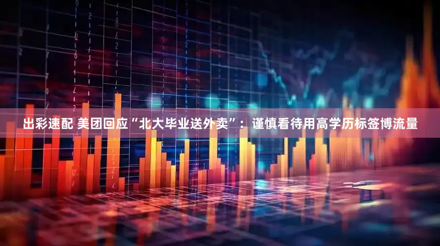 出彩速配 美团回应“北大毕业送外卖”：谨慎看待用高学历标签博流量