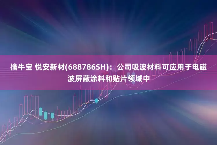 擒牛宝 悦安新材(688786SH)：公司吸波材料可应用于电磁波屏蔽涂料和贴片领域中
