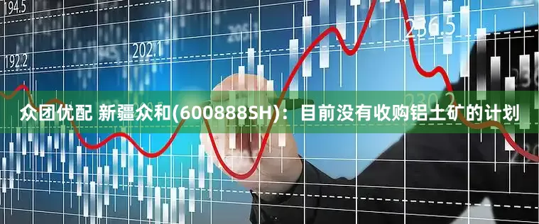 众团优配 新疆众和(600888SH)：目前没有收购铝土矿的计划