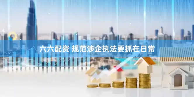 六六配资 规范涉企执法要抓在日常