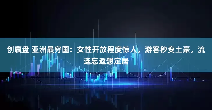创赢盘 亚洲最穷国：女性开放程度惊人，游客秒变土豪，流连忘返想定居