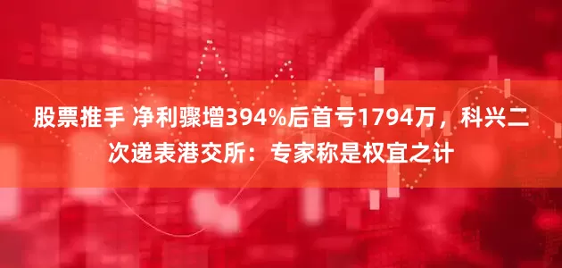 股票推手 净利骤增394%后首亏1794万，科兴二次递表港交所：专家称是权宜之计